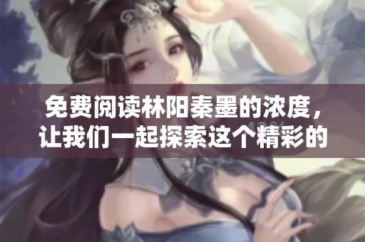 免费阅读林阳秦墨的浓度，让我们一起探索这个精彩的故事！
