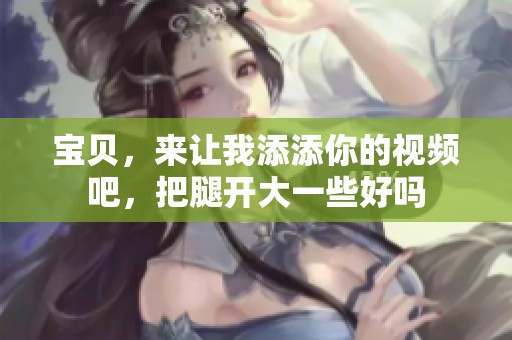 宝贝，来让我添添你的视频吧，把腿开大一些好吗