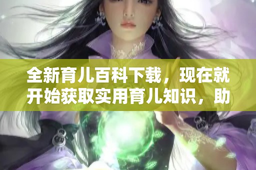 全新育儿百科下载，现在就开始获取实用育儿知识，助力父母成长！