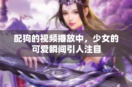 配狗的视频播放中，少女的可爱瞬间引人注目
