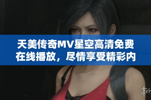 天美传奇MV星空高清免费在线播放，尽情享受精彩内容！
