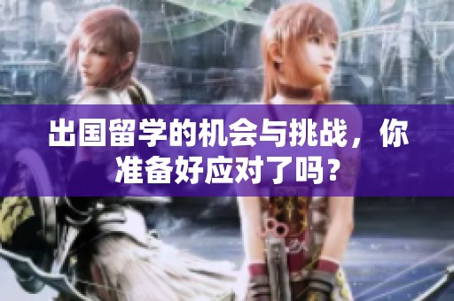 出国留学的机会与挑战，你准备好应对了吗？