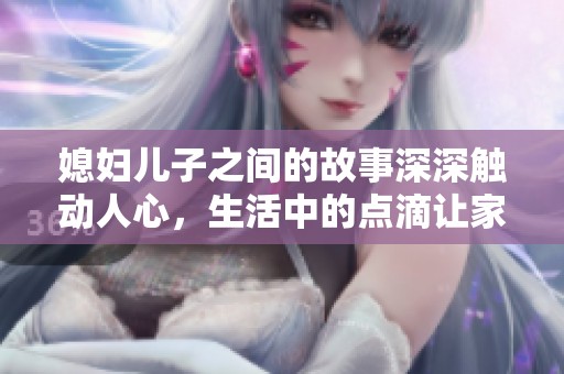 媳妇儿子之间的故事深深触动人心，生活中的点滴让家更温暖