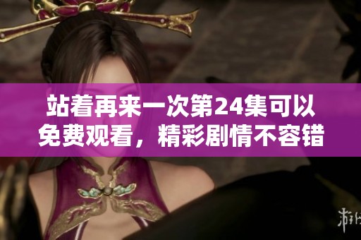 站着再来一次第24集可以免费观看，精彩剧情不容错过，快来观看吧！