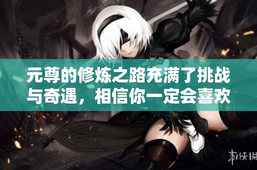 元尊的修炼之路充满了挑战与奇遇，相信你一定会喜欢这个故事