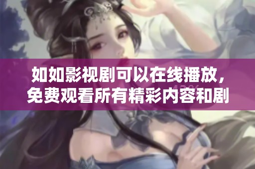 如如影视剧可以在线播放，免费观看所有精彩内容和剧情发展