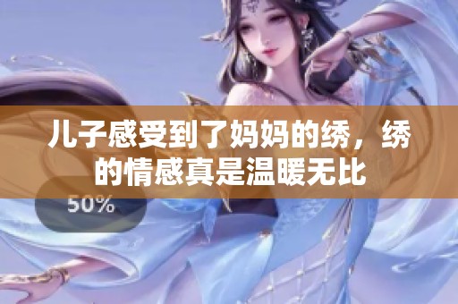 儿子感受到了妈妈的绣，绣的情感真是温暖无比