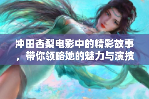 冲田杏梨电影中的精彩故事，带你领略她的魅力与演技。