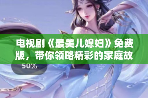 电视剧《最美儿媳妇》免费版，带你领略精彩的家庭故事与情感纠葛