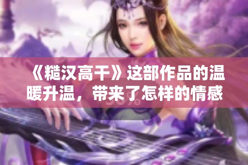 《糙汉高干》这部作品的温暖升温，带来了怎样的情感与故事呢