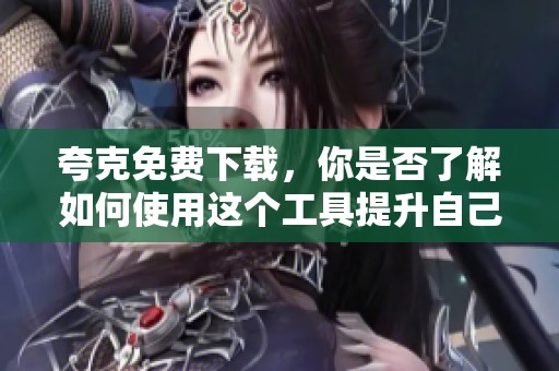 夸克免费下载，你是否了解如何使用这个工具提升自己的工作效率呢