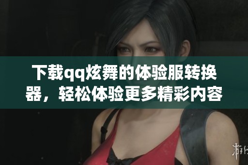 下载qq炫舞的体验服转换器，轻松体验更多精彩内容