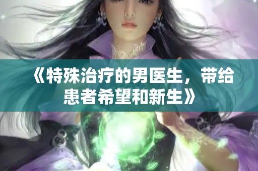 《特殊治疗的男医生，带给患者希望和新生》
