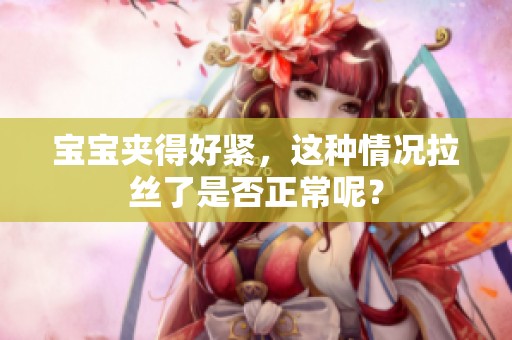 宝宝夹得好紧，这种情况拉丝了是否正常呢？