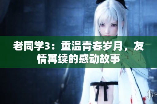 老同学3：重温青春岁月，友情再续的感动故事