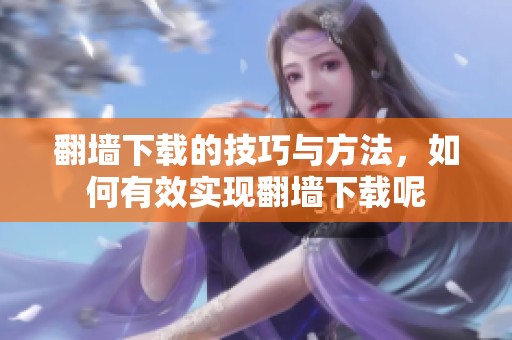 翻墙下载的技巧与方法，如何有效实现翻墙下载呢
