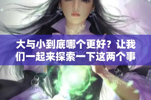大与小到底哪个更好？让我们一起来探索一下这两个事物的优劣。