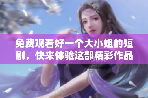 免费观看好一个大小姐的短剧，快来体验这部精彩作品的魅力吧