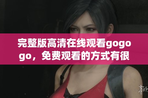 完整版高清在线观看gogogo，免费观看的方式有很多种选择