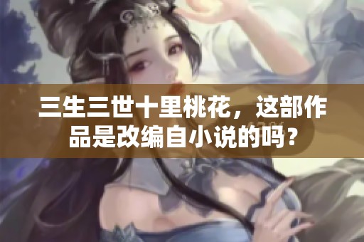 三生三世十里桃花，这部作品是改编自小说的吗？