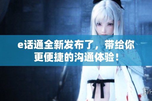 e话通全新发布了，带给你更便捷的沟通体验！