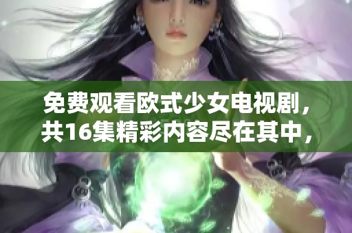 免费观看欧式少女电视剧，共16集精彩内容尽在其中，快来欣赏吧！
