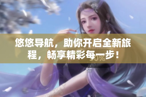 悠悠导航，助你开启全新旅程，畅享精彩每一步！