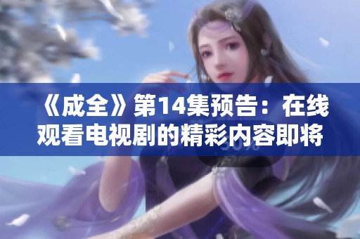 《成全》第14集预告：在线观看电视剧的精彩内容即将揭晓