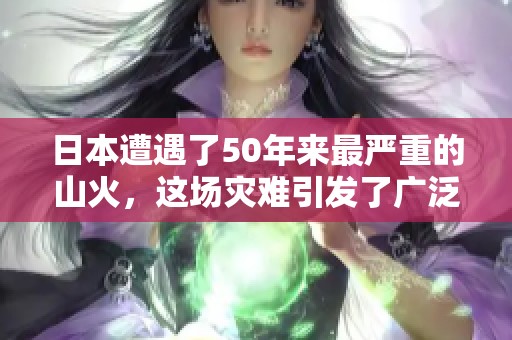 日本遭遇了50年来最严重的山火，这场灾难引发了广泛关注。