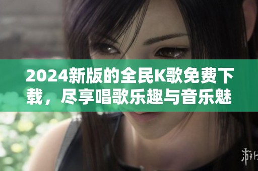 2024新版的全民K歌免费下载，尽享唱歌乐趣与音乐魅力