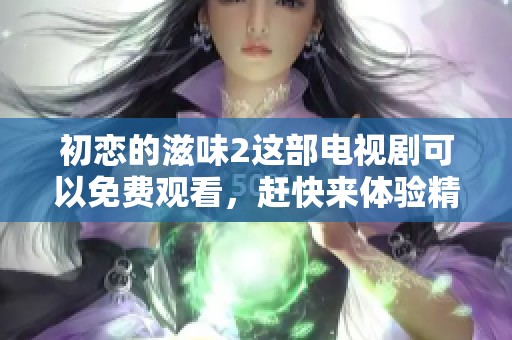 初恋的滋味2这部电视剧可以免费观看，赶快来体验精彩内容吧