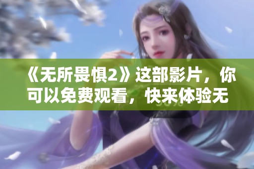 《无所畏惧2》这部影片，你可以免费观看，快来体验无畏的冒险吧！