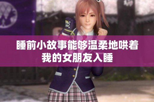睡前小故事能够温柔地哄着我的女朋友入睡
