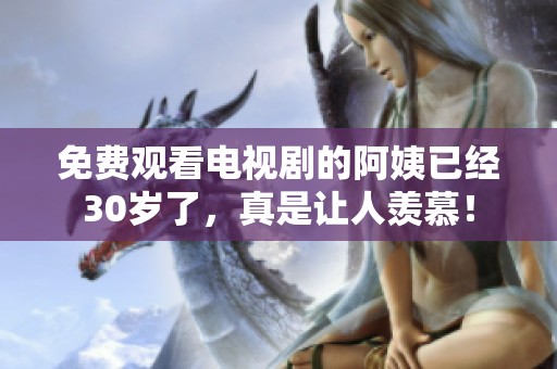 免费观看电视剧的阿姨已经30岁了，真是让人羡慕！