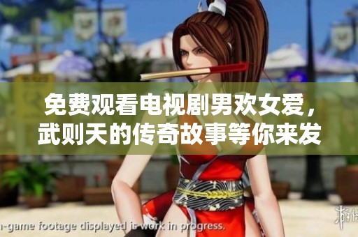 免费观看电视剧男欢女爱，武则天的传奇故事等你来发现