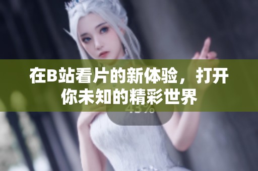 在B站看片的新体验，打开你未知的精彩世界