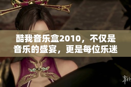 酷我音乐盒2010，不仅是音乐的盛宴，更是每位乐迷心中的珍藏。