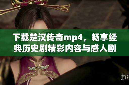下载楚汉传奇mp4，畅享经典历史剧精彩内容与感人剧情