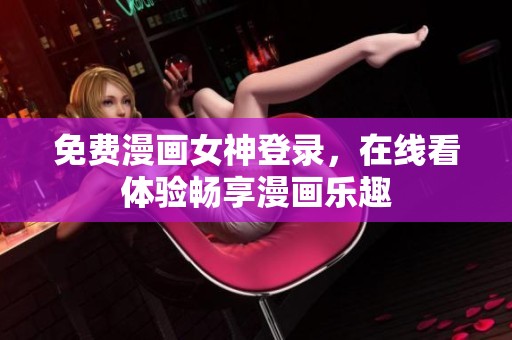 免费漫画女神登录，在线看体验畅享漫画乐趣