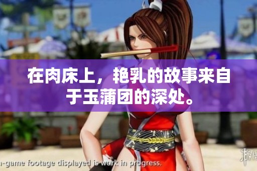 在肉床上，艳乳的故事来自于玉蒲团的深处。