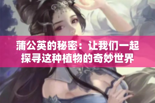 蒲公英的秘密：让我们一起探寻这种植物的奇妙世界
