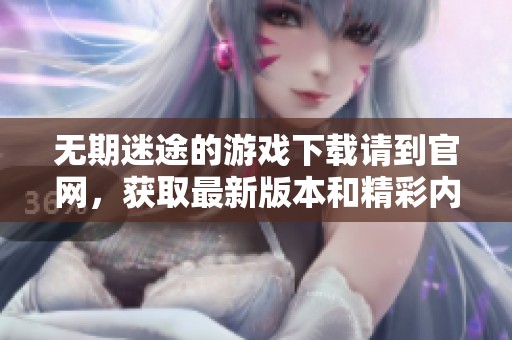 无期迷途的游戏下载请到官网，获取最新版本和精彩内容请查看！