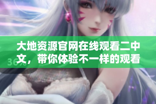 大地资源官网在线观看二中文，带你体验不一样的观看乐趣和精彩内容