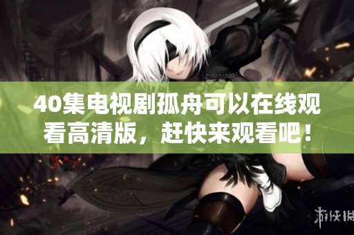 40集电视剧孤舟可以在线观看高清版，赶快来观看吧！