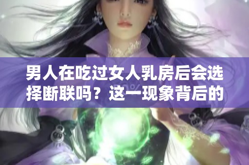 男人在吃过女人乳房后会选择断联吗？这一现象背后的原因是什么呢？