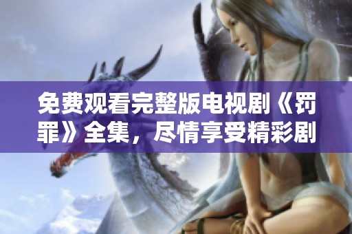 免费观看完整版电视剧《罚罪》全集，尽情享受精彩剧情内容的时刻来了