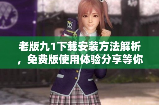 老版九1下载安装方法解析，免费版使用体验分享等你来探索