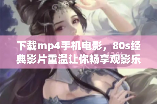 下载mp4手机电影，80s经典影片重温让你畅享观影乐趣