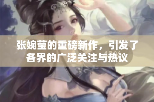 张婉莹的重磅新作，引发了各界的广泛关注与热议