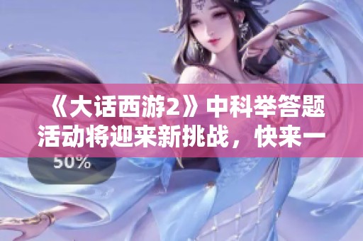 《大话西游2》中科举答题活动将迎来新挑战，快来一起测试你的知识吧